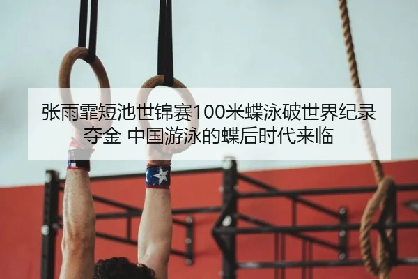 张雨霏短池世锦赛100米蝶泳破世界纪录夺金 中国游泳的蝶后时代来临